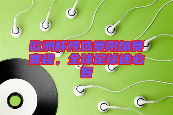 歐洲杯預(yù)選賽附加賽賽程,全球足球迷必看