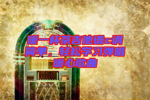 暖一杯茶吉他譜c調(diào)簡單，輕松學(xué)習(xí)彈唱暖心歌曲