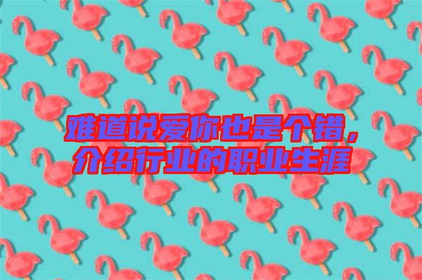 難道說(shuō)愛(ài)你也是個(gè)錯(cuò)，介紹行業(yè)的職業(yè)生涯