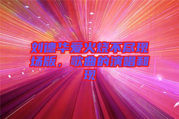劉德華愛火燒不盡現(xiàn)場版,歌曲的演唱和現(xiàn)