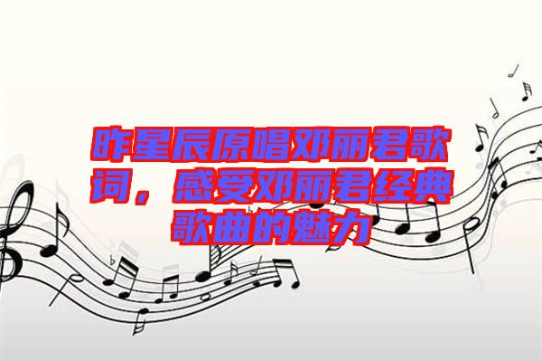 昨星辰原唱鄧麗君歌詞，感受鄧麗君經(jīng)典歌曲的魅力