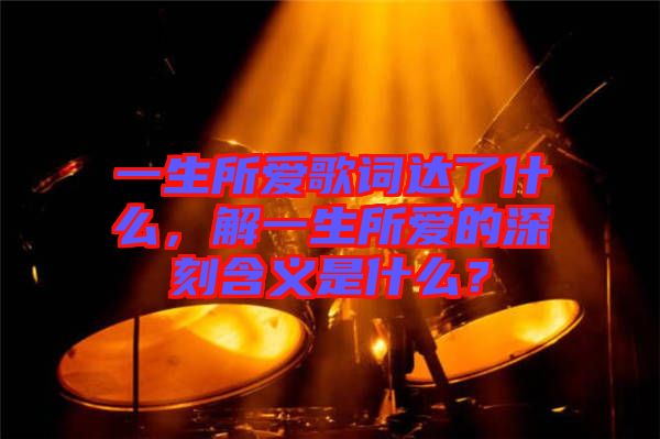 一生所愛歌詞達(dá)了什么，解一生所愛的深刻含義是什么？