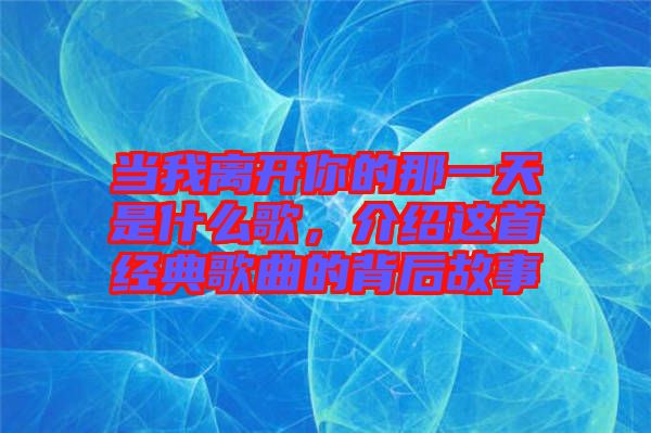 當我離開你的那一天是什么歌，介紹這首經典歌曲的背后故事