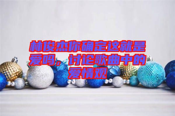 林俊杰你確定這就是愛(ài)嗎,討論歌曲中的愛(ài)情觀