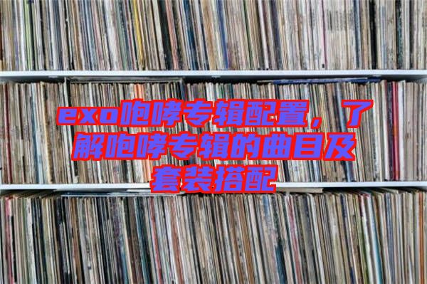 exo咆哮專輯配置，了解咆哮專輯的曲目及套裝搭配