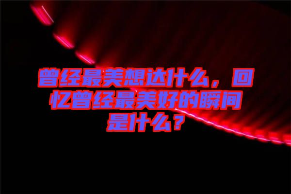 曾經最美想達什么,回憶曾經最美好的瞬間是什么?