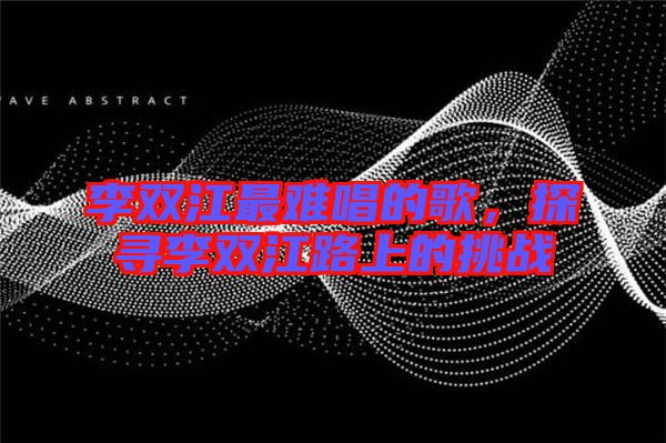 李雙江最難唱的歌，探尋李雙江路上的挑戰