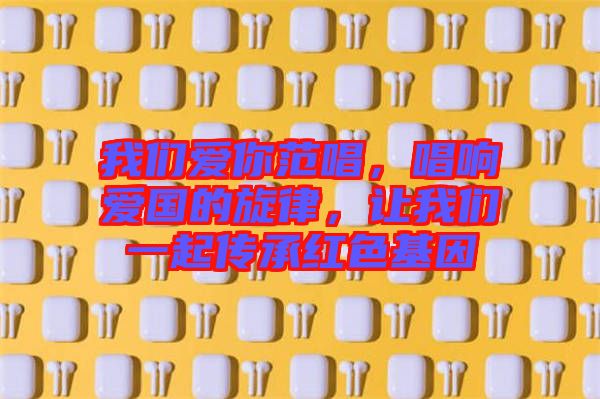 我們愛你范唱，唱響愛國(guó)的旋律，讓我們一起傳承紅色基因