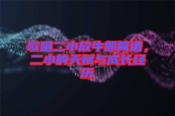 歌唱二小放牛郎簡(jiǎn)譜,二小的天賦與成長(zhǎng)經(jīng)歷