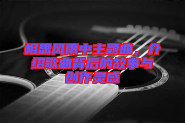 相思風雨中主題曲,介紹歌曲背后的故事與創作靈感