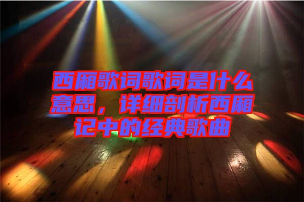 西廂歌詞歌詞是什么意思,詳細(xì)剖析西廂記中的經(jīng)典歌曲