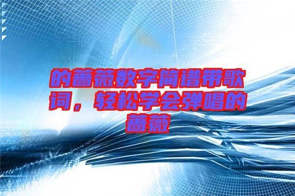 的薔薇數(shù)字簡(jiǎn)譜帶歌詞,輕松學(xué)會(huì)彈唱的薔薇