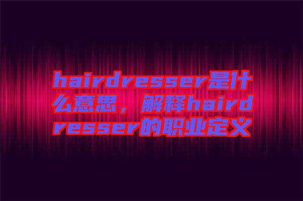 hairdresser是什么意思，解釋hairdresser的職業定義
