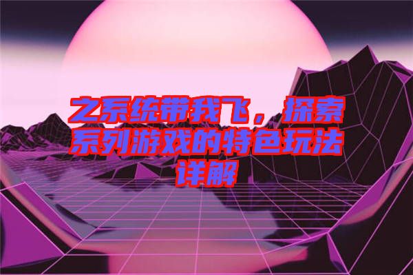 之系統帶我飛，探索系列游戲的特色玩法詳解