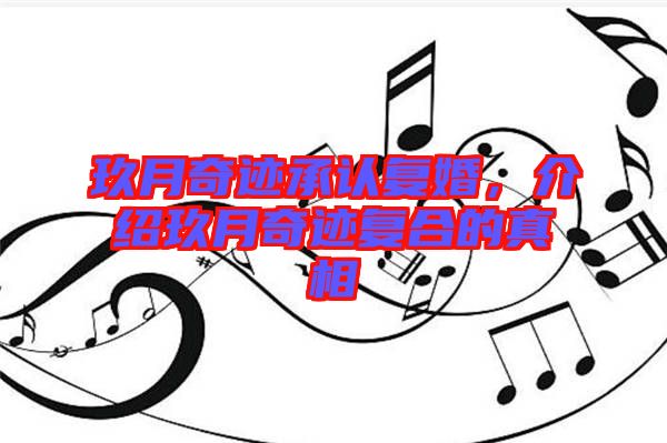 玖月奇跡承認復婚,介紹玖月奇跡復合的真相