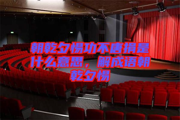 朝乾夕惕功不唐捐是什么意思,解成語(yǔ)朝乾夕惕