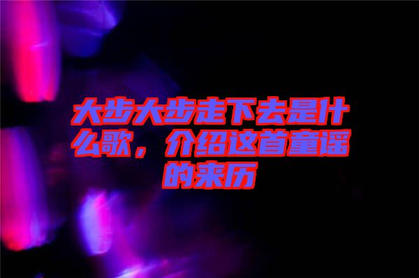 大步大步走下去是什么歌,介紹這首童謠的來(lái)歷
