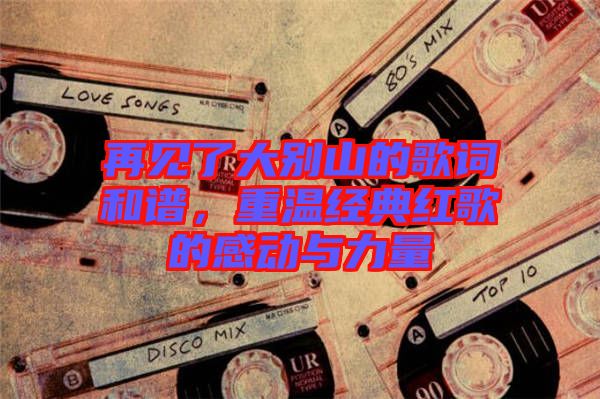 再見了大別山的歌詞和譜,重溫經(jīng)典紅歌的感動(dòng)與力量