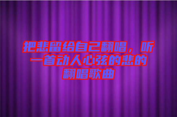 把悲留給自己翻唱,聽一首動(dòng)人心弦的悲的翻唱歌曲