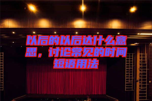 以后的以后達什么意思，討論常見的時間短語用法