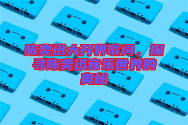 陳奕迅大開界歌詞,探尋陳奕迅音樂世界的奧秘