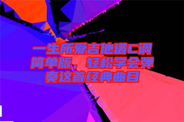 一生所愛吉他譜C調簡單版，輕松學會彈奏這首經典曲目