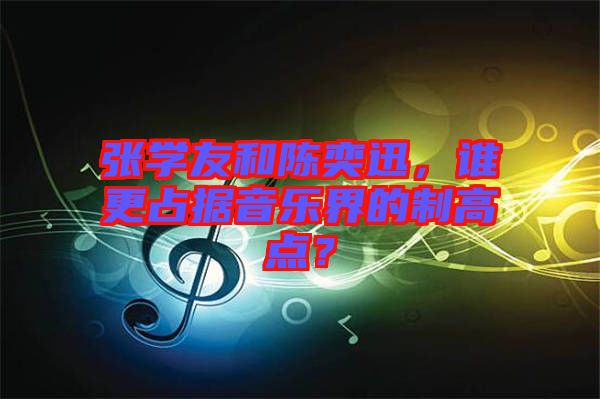 張學友和陳奕迅，誰更占據音樂界的制高點？