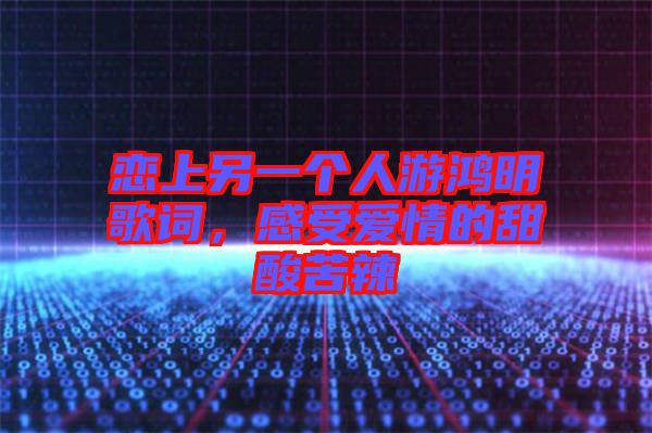 戀上另一個人游鴻明歌詞，感受愛情的甜酸苦辣