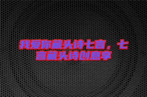 我愛你藏頭詩七言,七言藏頭詩創(chuàng)意享