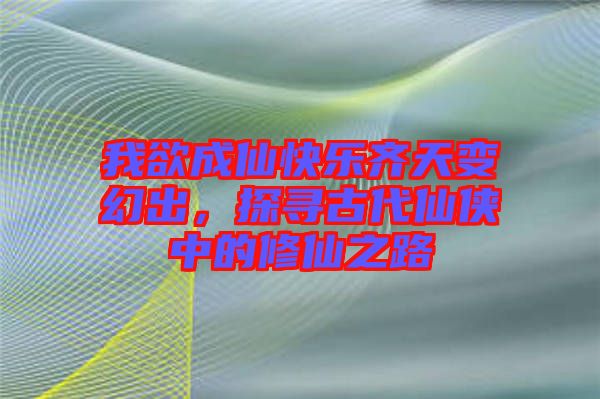 我欲成仙快樂齊天變幻出，探尋古代仙俠中的修仙之路