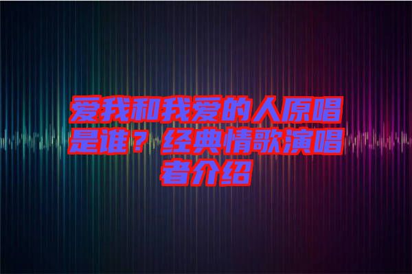 愛我和我愛的人原唱是誰？經典情歌演唱者介紹