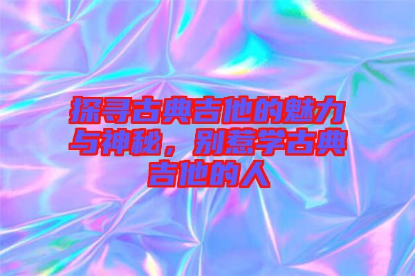 探尋古典吉他的魅力與神秘，別惹學古典吉他的人