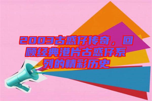 2003古惑仔傳奇,回顧經(jīng)典港片古惑仔系列的精彩歷史