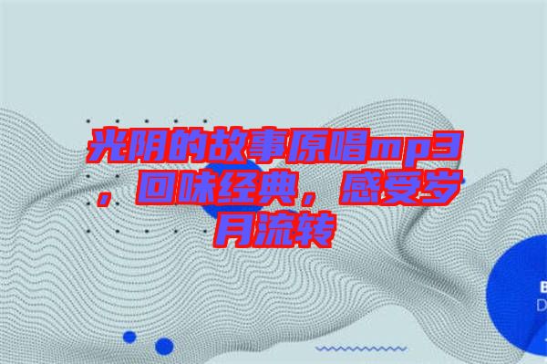 光陰的故事原唱mp3,回味經(jīng)典,感受歲月流轉(zhuǎn)