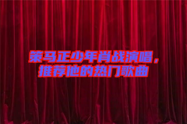 策馬正少年肖戰演唱,推薦他的熱門歌曲
