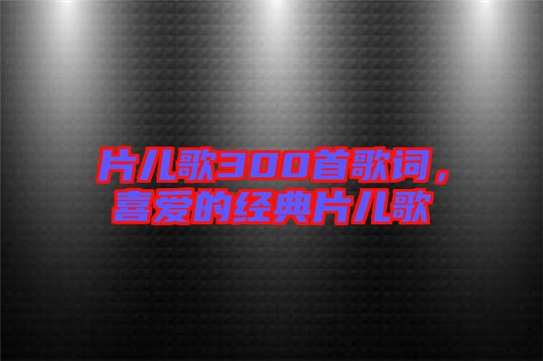 片兒歌300首歌詞，喜愛的經典片兒歌