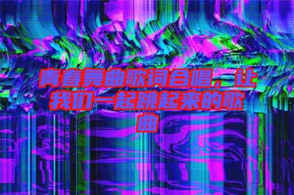青春舞曲歌詞合唱，讓我們一起跳起來的歌曲