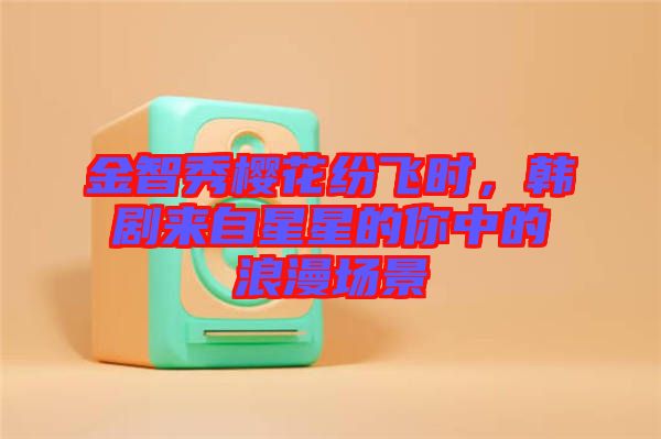 金智秀櫻花紛飛時，韓劇來自星星的你中的浪漫場景