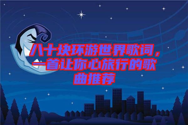 八十塊環游世界歌詞，一首讓你心旅行的歌曲推薦