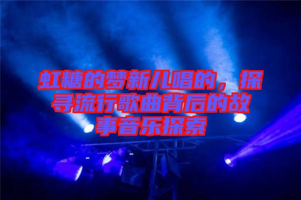 虹糖的夢(mèng)新兒唱的,探尋流行歌曲背后的故事音樂探索