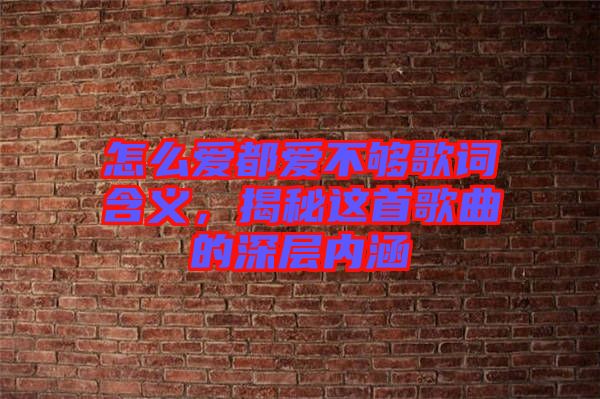 怎么愛都愛不夠歌詞含義，揭秘這首歌曲的深層內(nèi)涵