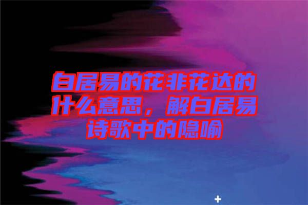 白居易的花非花達的什么意思，解白居易詩歌中的隱喻