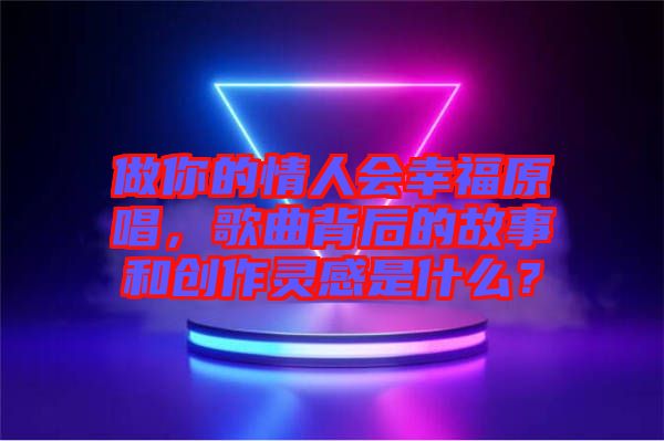 做你的情人會(huì)幸福原唱,歌曲背后的故事和創(chuàng)作靈感是什么?