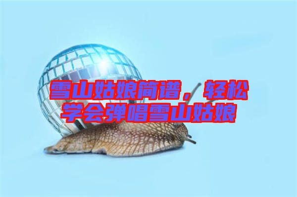 雪山姑娘簡(jiǎn)譜，輕松學(xué)會(huì)彈唱雪山姑娘