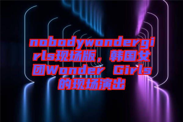 nobodywondergirls現場版，韓國女團Wonder Girls的現場演出