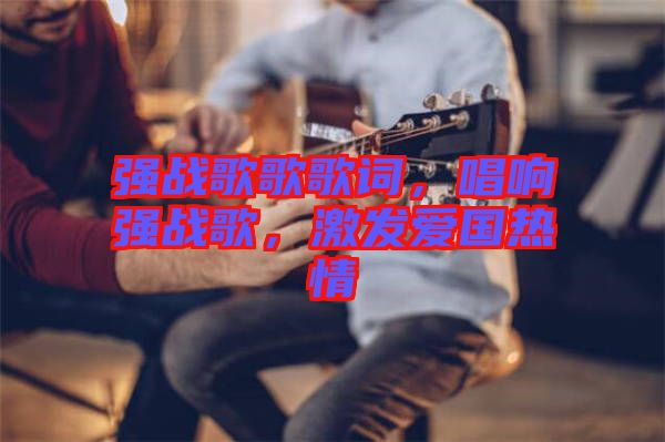強(qiáng)戰(zhàn)歌歌歌詞，唱響強(qiáng)戰(zhàn)歌，激發(fā)愛(ài)國(guó)熱情