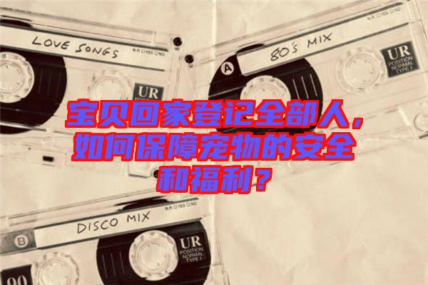 寶貝回家登記全部人，如何保障寵物的安全和福利？