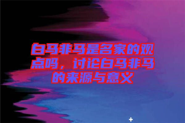 白馬非馬是名家的觀點(diǎn)嗎，討論白馬非馬的來(lái)源與意義