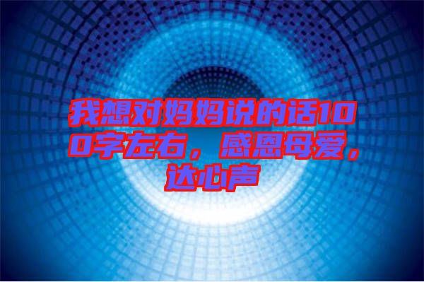 我想對(duì)媽媽說的話100字左右，感恩母愛，達(dá)心聲