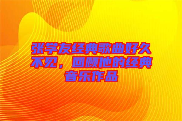 張學友經典歌曲好久不見,回顧他的經典音樂作品